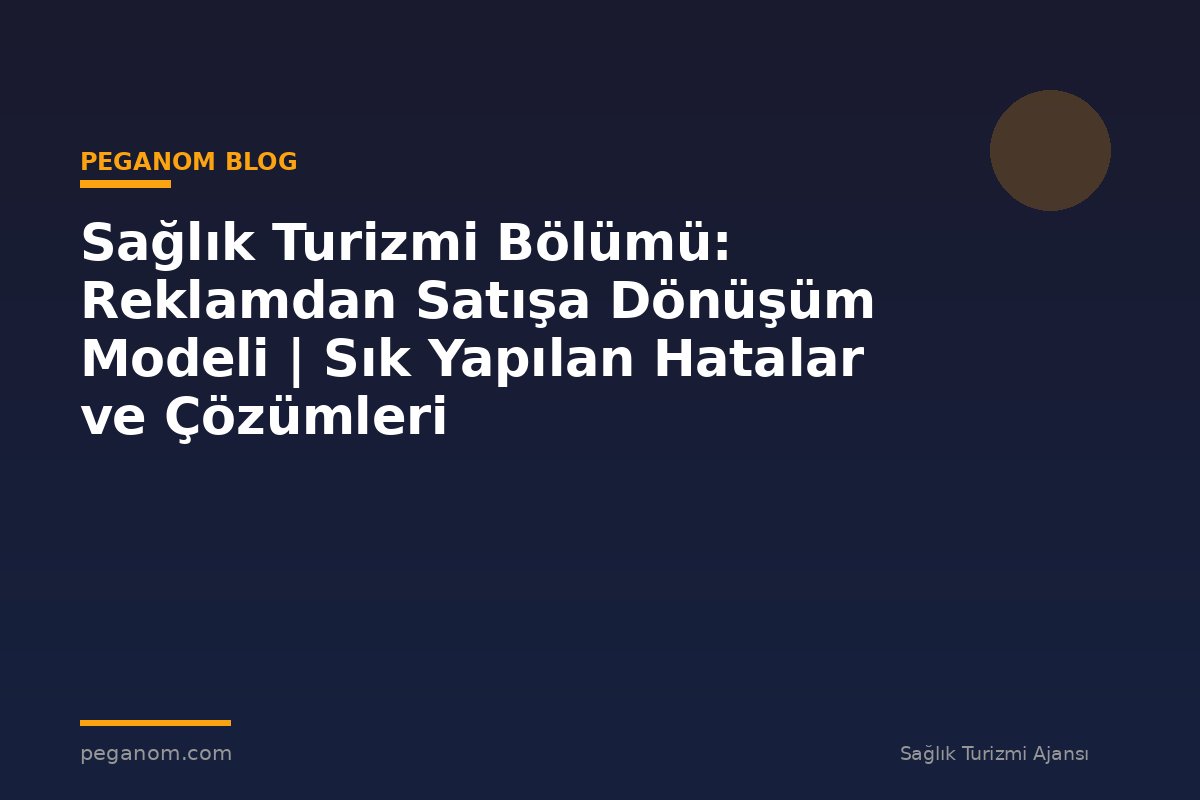 Sağlık Turizmi Bölümü: Reklamdan Satışa Dönüşüm Modeli | Sık Yapılan Hatalar ve Çözümleri