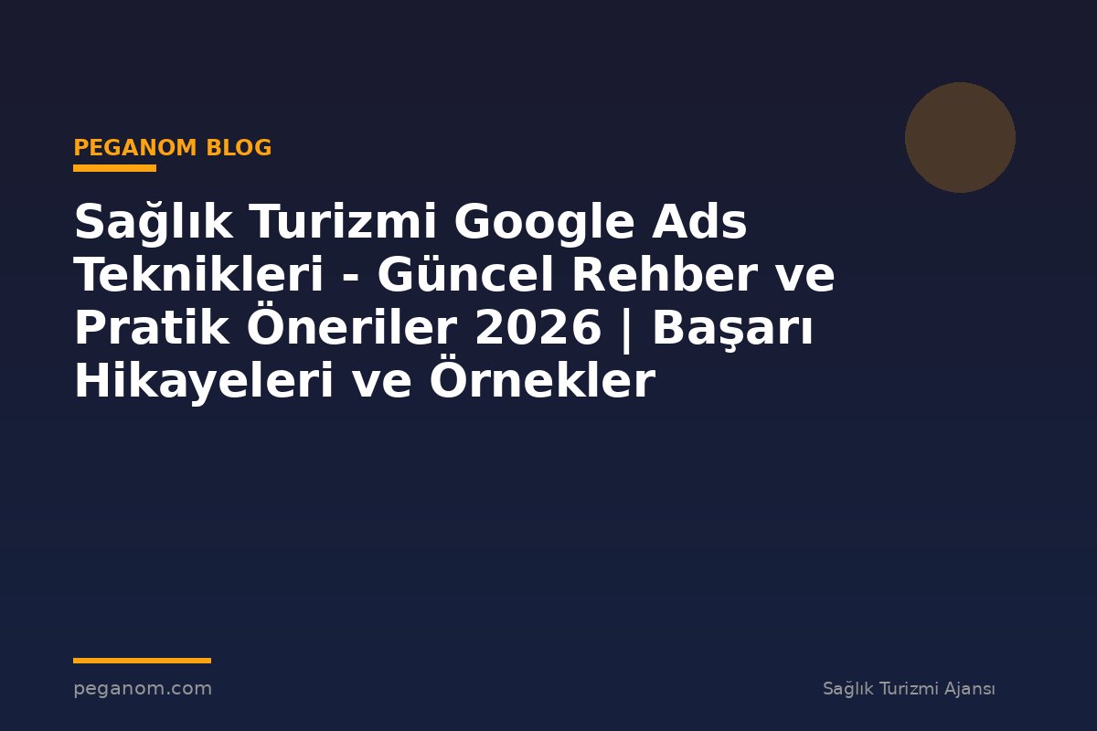 Sağlık Turizmi Google Ads Teknikleri - Güncel Rehber ve Pratik Öneriler 2026 | Başarı Hikayeleri ve Örnekler