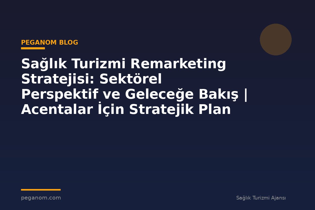 Sağlık Turizmi Remarketing Stratejisi: Sektörel Perspektif ve Geleceğe Bakış | Acentalar İçin Stratejik Plan