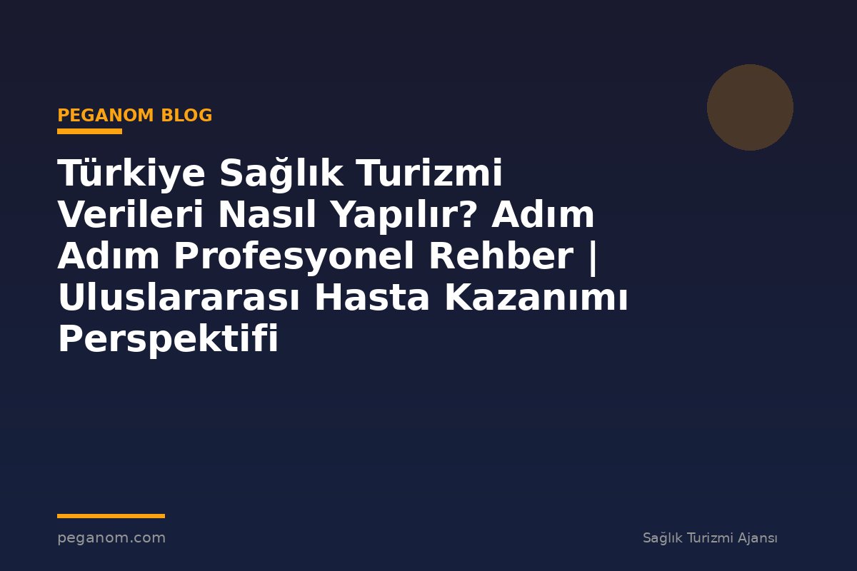 Türkiye Sağlık Turizmi Verileri Nasıl Yapılır? Adım Adım Profesyonel Rehber | Uluslararası Hasta Kazanımı Perspektifi