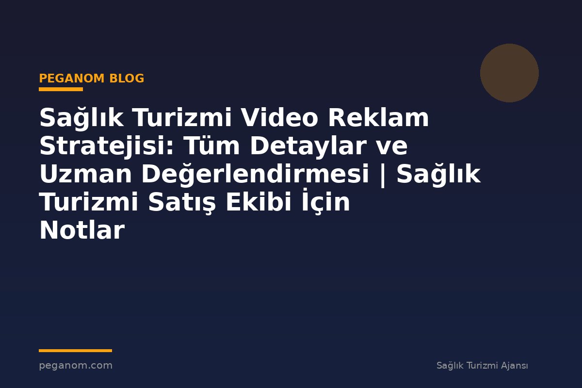 Sağlık Turizmi Video Reklam Stratejisi: Tüm Detaylar ve Uzman Değerlendirmesi | Sağlık Turizmi Satış Ekibi İçin Notlar