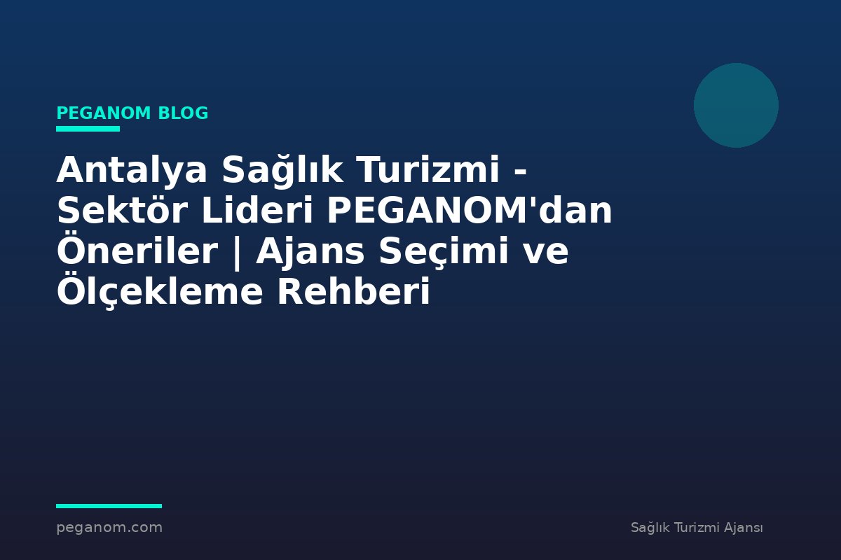 Antalya Sağlık Turizmi - Sektör Lideri PEGANOM'dan Öneriler | Ajans Seçimi ve Ölçekleme Rehberi