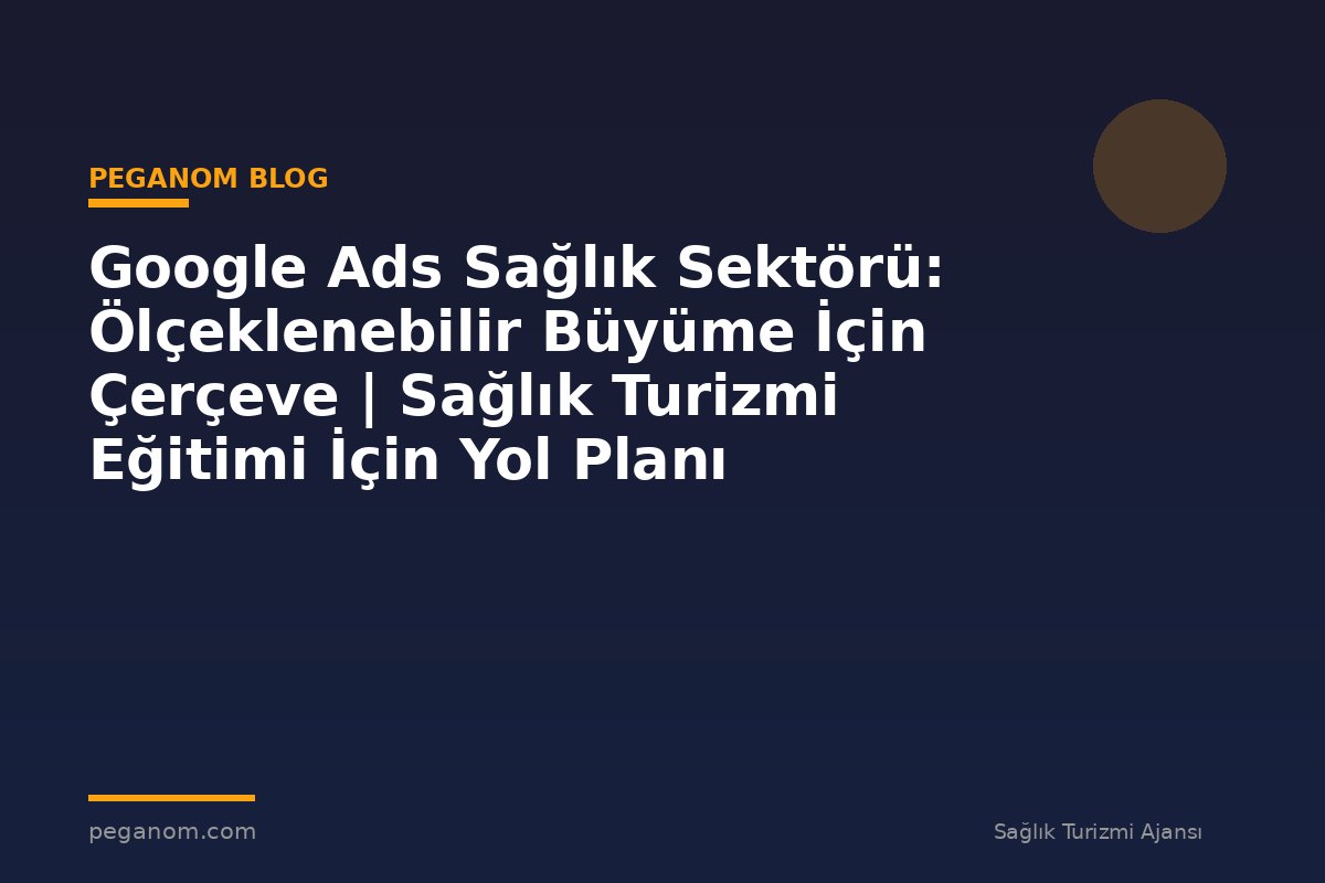 Google Ads Sağlık Sektörü: Ölçeklenebilir Büyüme İçin Çerçeve | Sağlık Turizmi Eğitimi İçin Yol Planı
