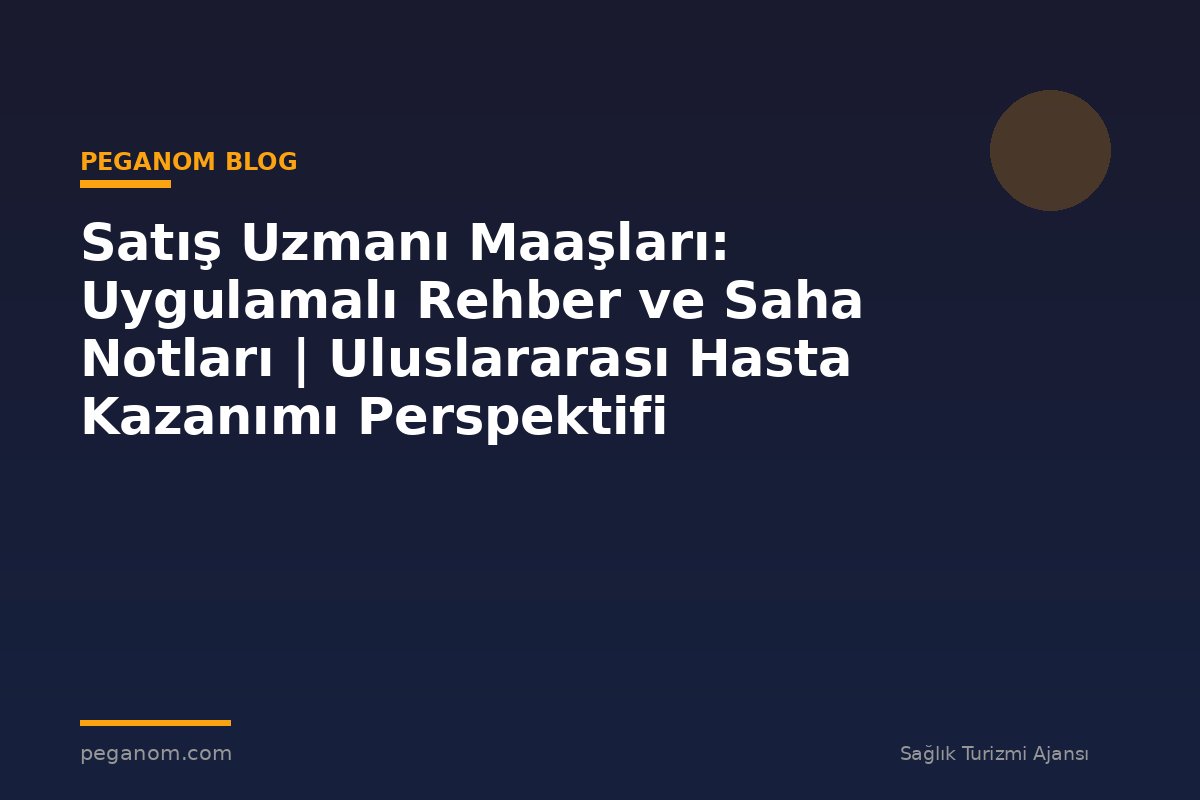 Satış Uzmanı Maaşları: Uygulamalı Rehber ve Saha Notları | Uluslararası Hasta Kazanımı Perspektifi