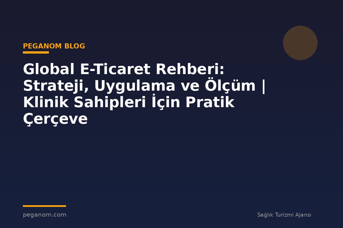 Global E-Ticaret Rehberi: Strateji, Uygulama ve Ölçüm | Klinik Sahipleri İçin Pratik Çerçeve