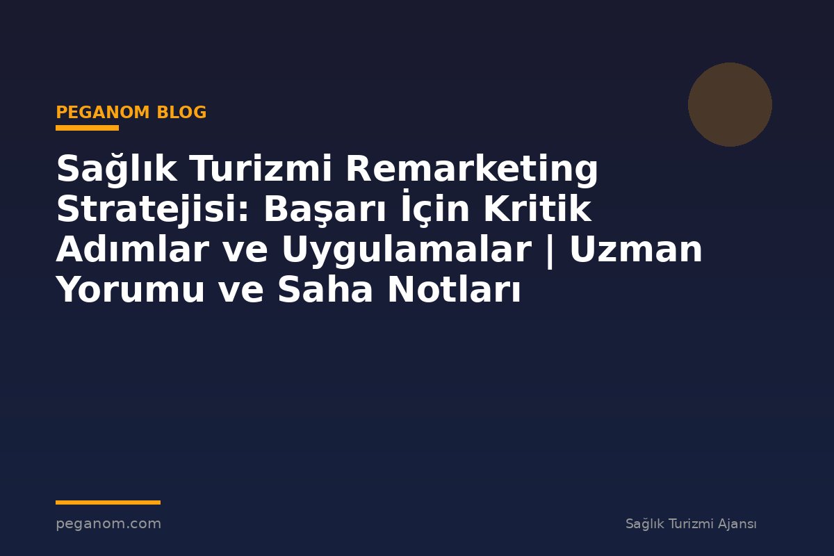 Sağlık Turizmi Remarketing Stratejisi: Başarı İçin Kritik Adımlar ve Uygulamalar | Uzman Yorumu ve Saha Notları