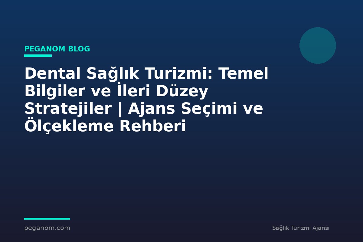 Dental Sağlık Turizmi: Temel Bilgiler ve İleri Düzey Stratejiler | Ajans Seçimi ve Ölçekleme Rehberi