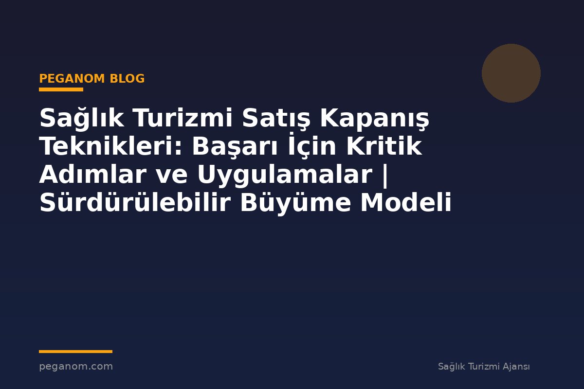 Sağlık Turizmi Satış Kapanış Teknikleri: Başarı İçin Kritik Adımlar ve Uygulamalar | Sürdürülebilir Büyüme Modeli