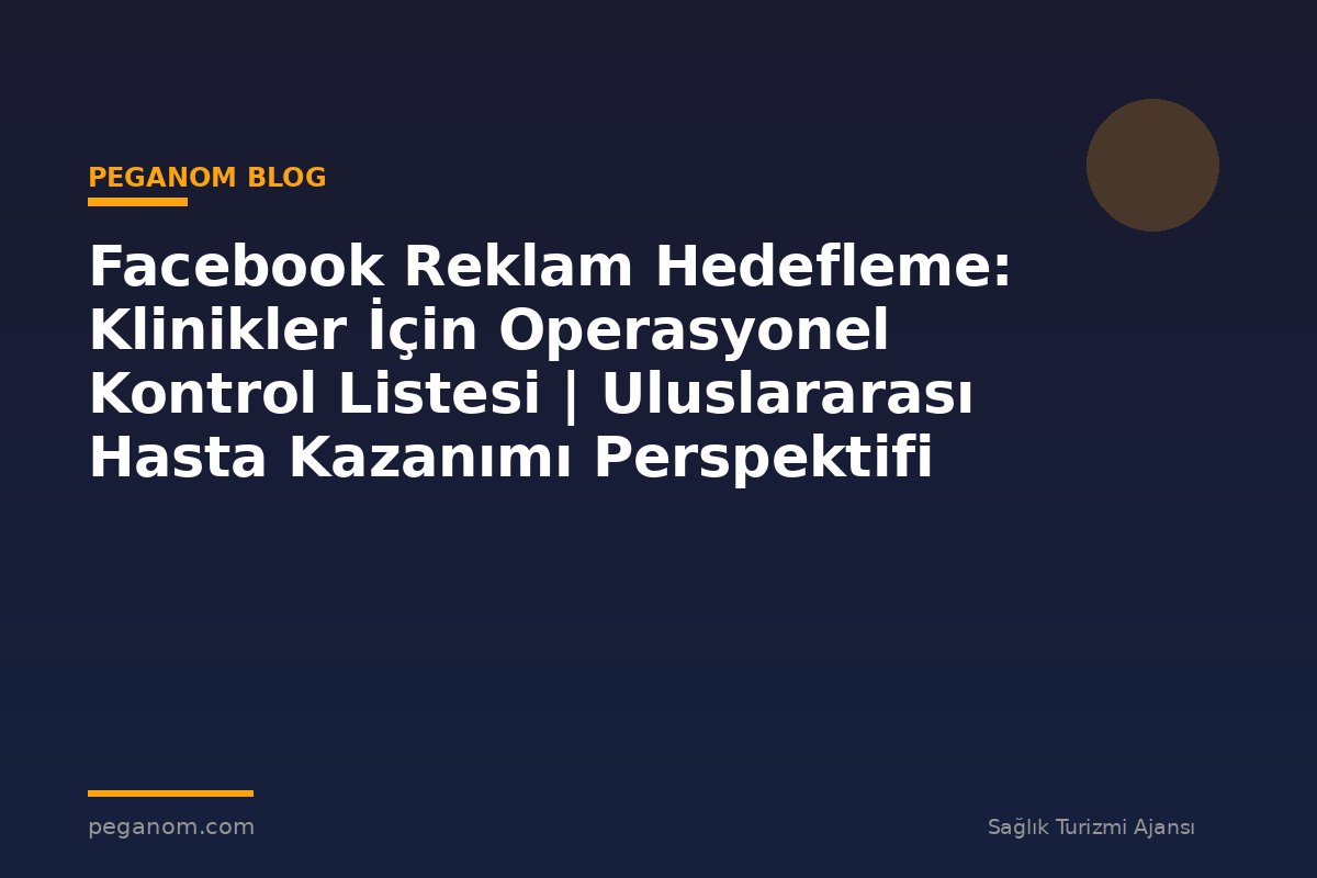 Facebook Reklam Hedefleme: Klinikler İçin Operasyonel Kontrol Listesi | Uluslararası Hasta Kazanımı Perspektifi