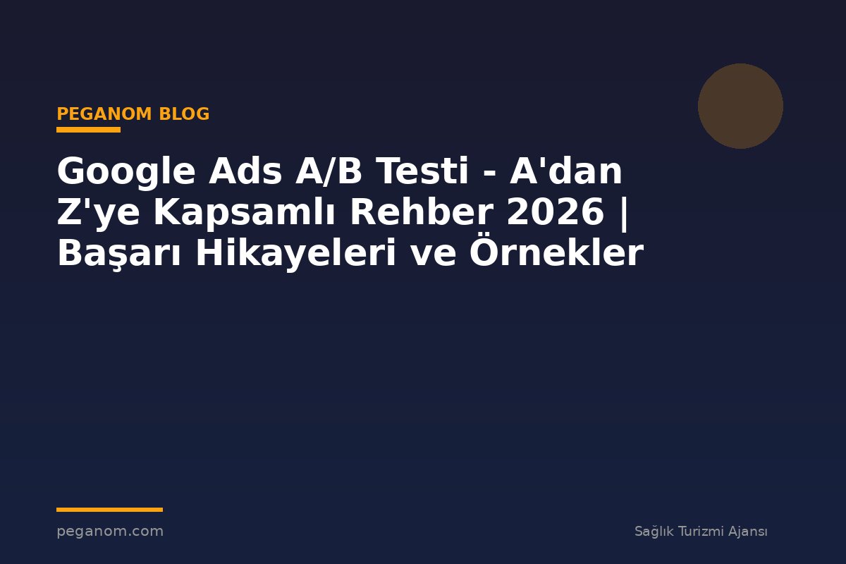 Google Ads A/B Testi - A'dan Z'ye Kapsamlı Rehber 2026 | Başarı Hikayeleri ve Örnekler