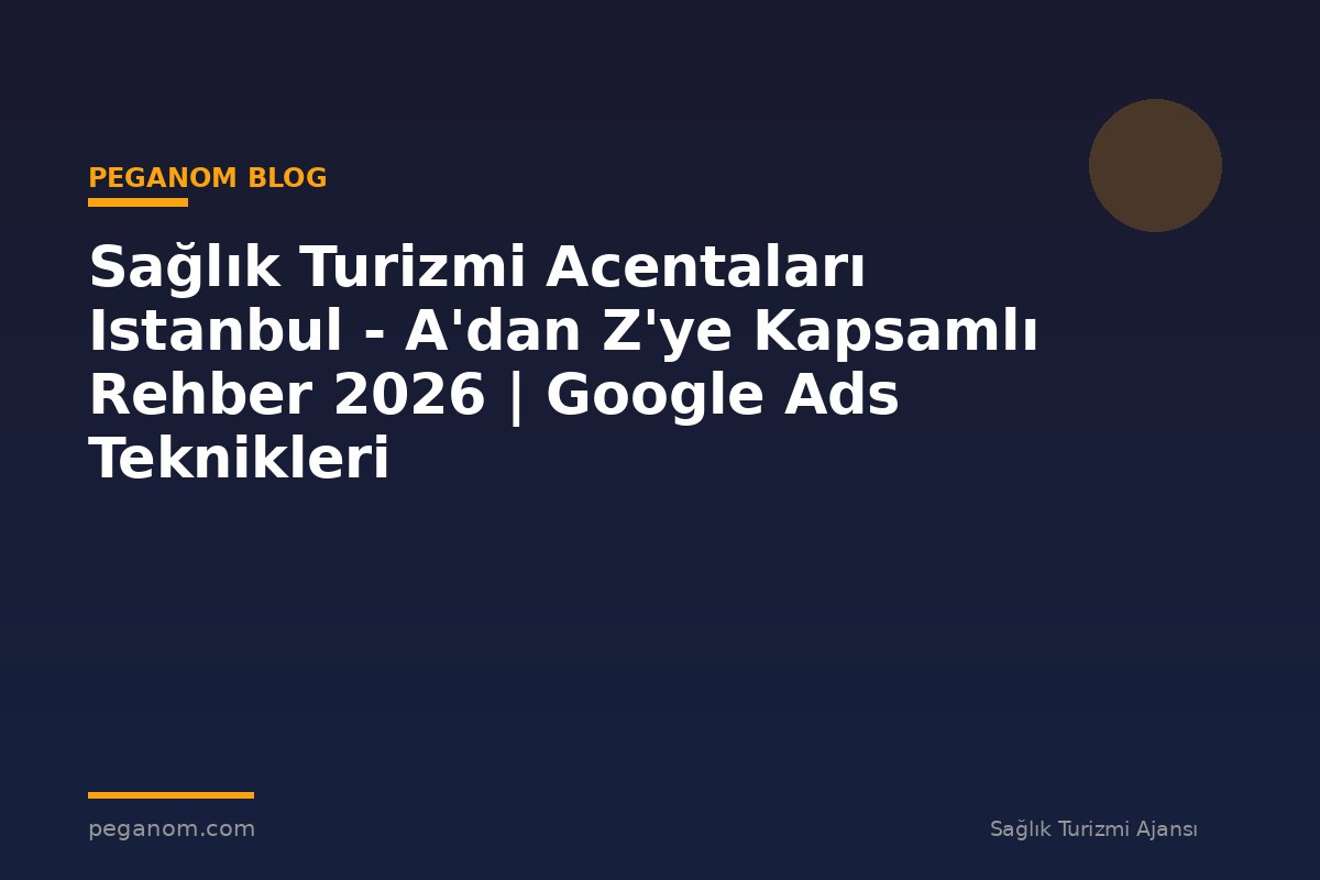Sağlık Turizmi Acentaları Istanbul - A'dan Z'ye Kapsamlı Rehber 2026 | Google Ads Teknikleri