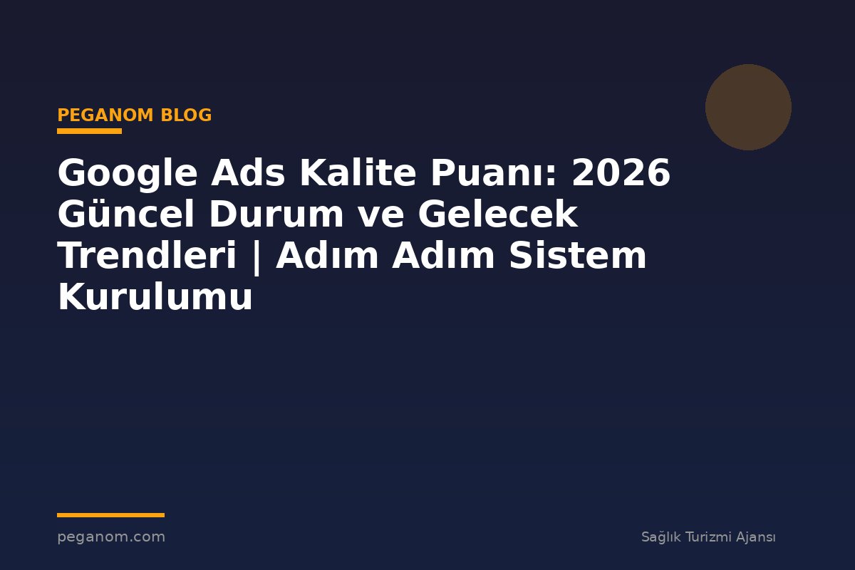 Google Ads Kalite Puanı: 2026 Güncel Durum ve Gelecek Trendleri | Adım Adım Sistem Kurulumu