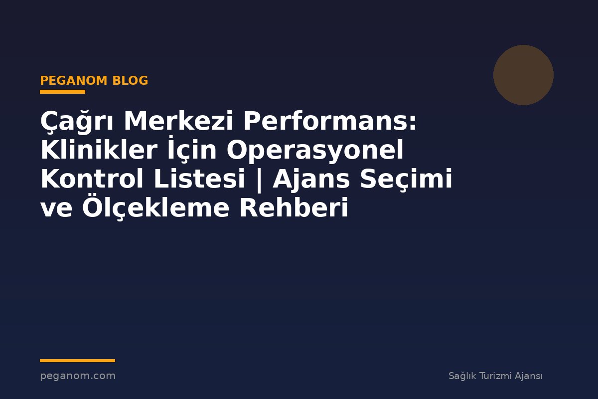 Çağrı Merkezi Performans: Klinikler İçin Operasyonel Kontrol Listesi | Ajans Seçimi ve Ölçekleme Rehberi