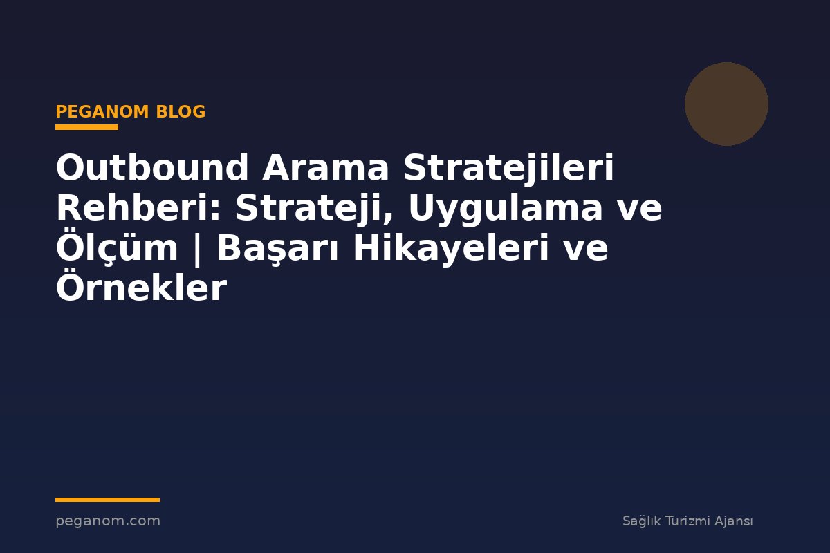 Outbound Arama Stratejileri Rehberi: Strateji, Uygulama ve Ölçüm | Başarı Hikayeleri ve Örnekler