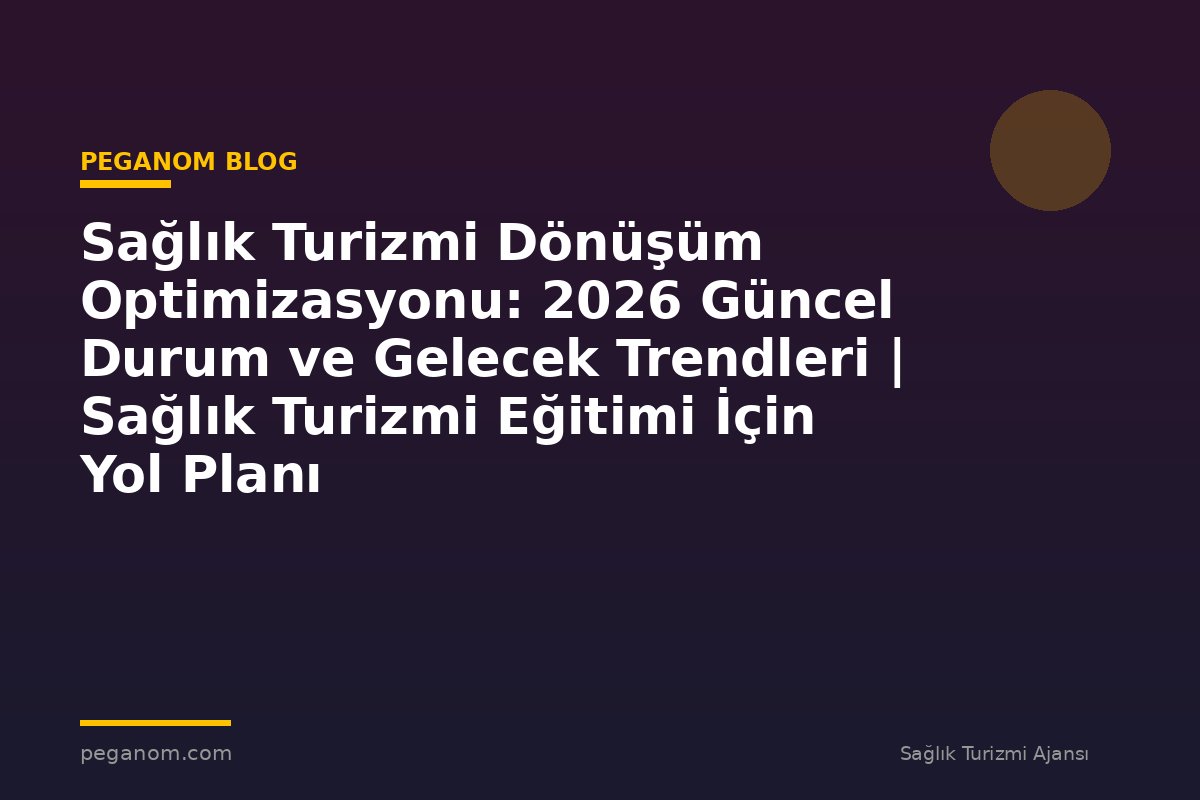 Sağlık Turizmi Dönüşüm Optimizasyonu: 2026 Güncel Durum ve Gelecek Trendleri | Sağlık Turizmi Eğitimi İçin Yol Planı