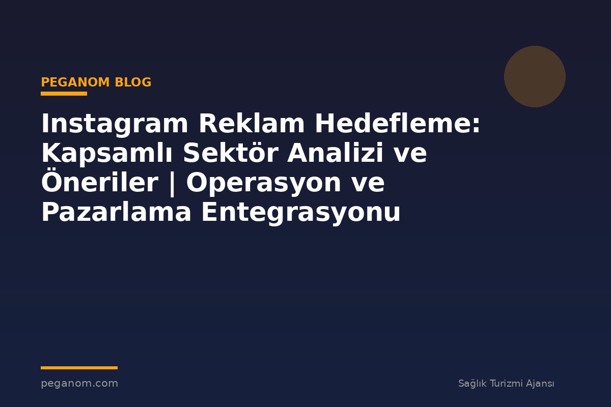 Instagram Reklam Hedefleme: Kapsamlı Sektör Analizi ve Öneriler | Operasyon ve Pazarlama Entegrasyonu