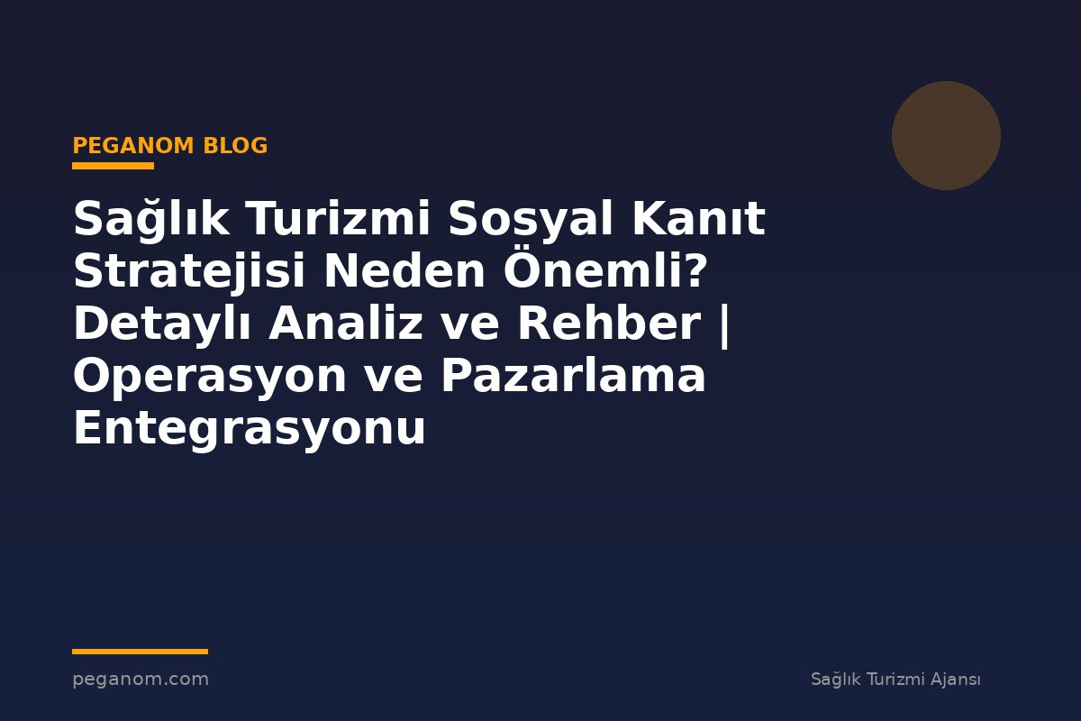 Sağlık Turizmi Sosyal Kanıt Stratejisi Neden Önemli? Detaylı Analiz ve Rehber | Operasyon ve Pazarlama Entegrasyonu