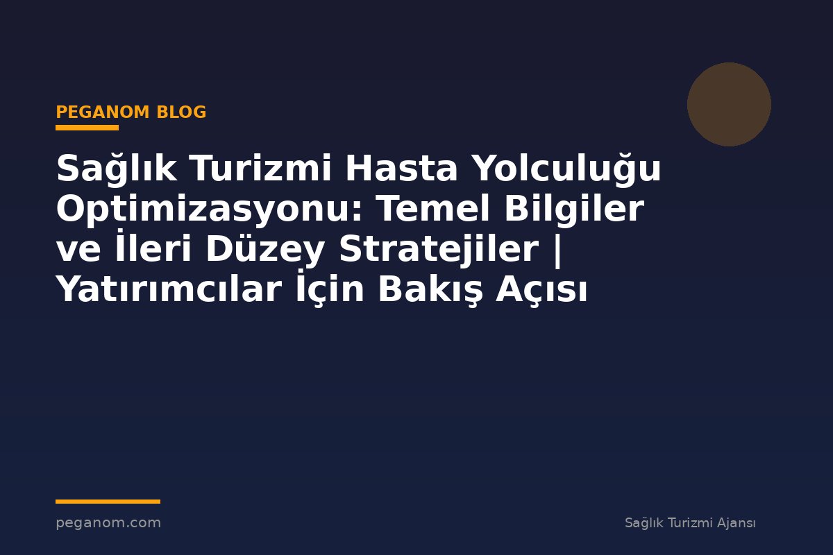 Sağlık Turizmi Hasta Yolculuğu Optimizasyonu: Temel Bilgiler ve İleri Düzey Stratejiler | Yatırımcılar İçin Bakış Açısı