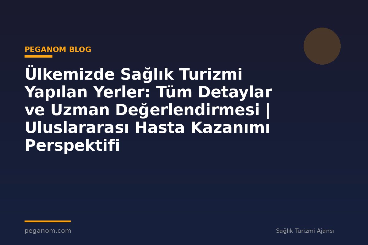 Ülkemizde Sağlık Turizmi Yapılan Yerler: Tüm Detaylar ve Uzman Değerlendirmesi | Uluslararası Hasta Kazanımı Perspektifi