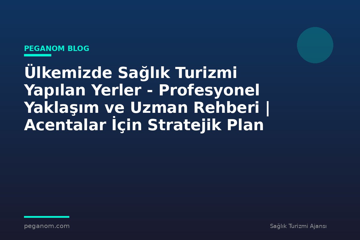 Ülkemizde Sağlık Turizmi Yapılan Yerler - Profesyonel Yaklaşım ve Uzman Rehberi | Acentalar İçin Stratejik Plan