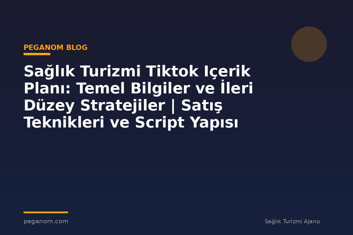 Sağlık Turizmi Tiktok Içerik Planı: Temel Bilgiler ve İleri Düzey Stratejiler | Satış Teknikleri ve Script Yapısı