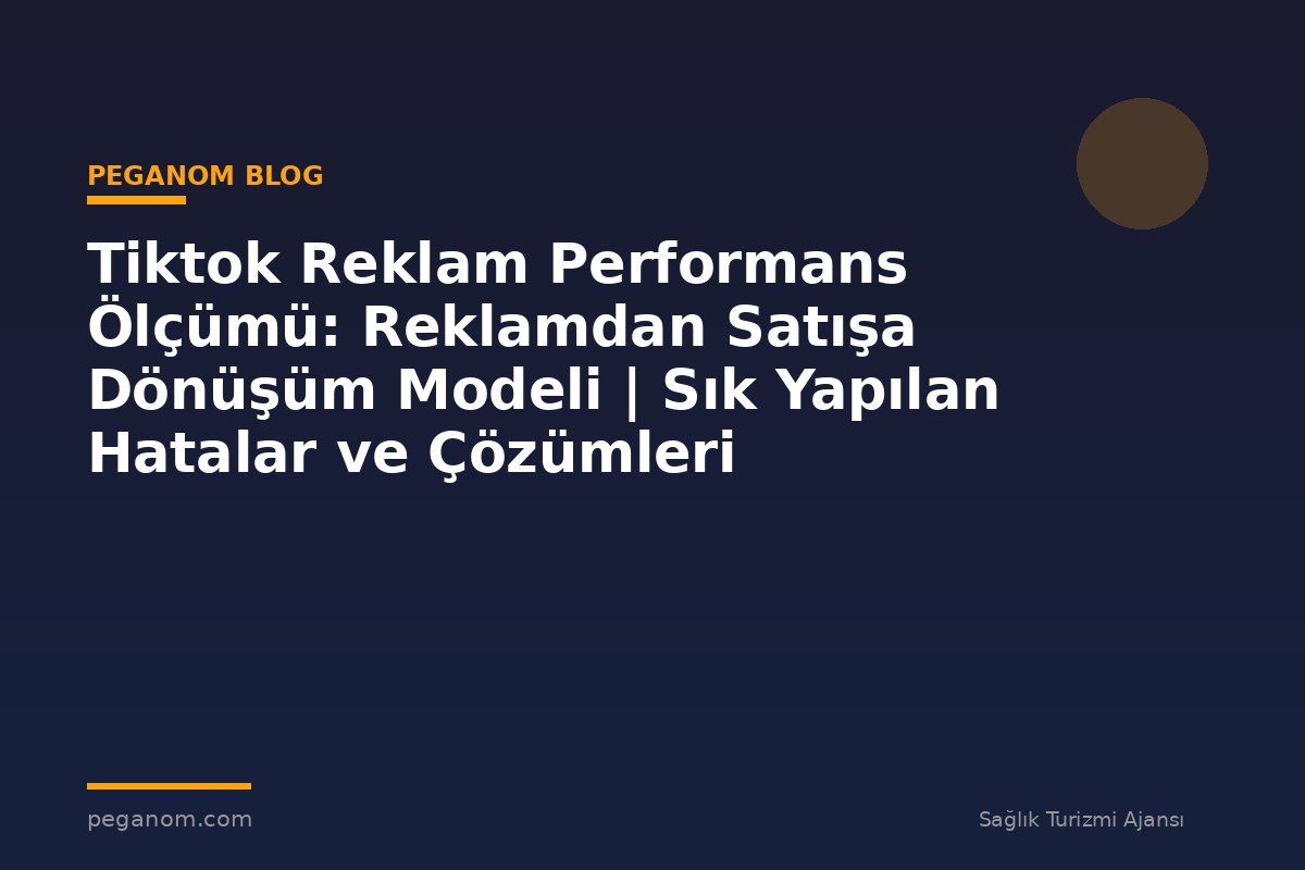 Tiktok Reklam Performans Ölçümü: Reklamdan Satışa Dönüşüm Modeli | Sık Yapılan Hatalar ve Çözümleri