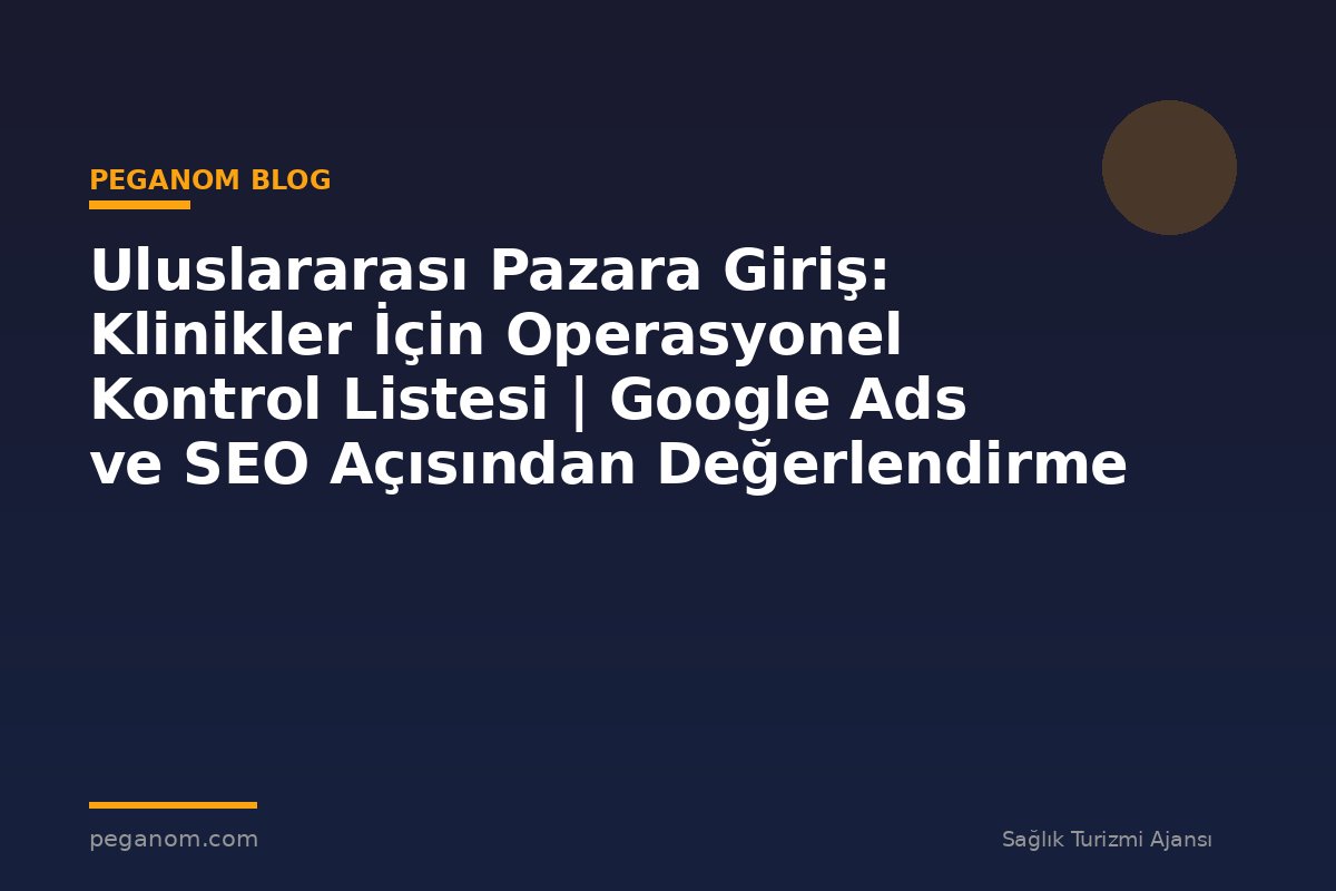 Uluslararası Pazara Giriş: Klinikler İçin Operasyonel Kontrol Listesi | Google Ads ve SEO Açısından Değerlendirme