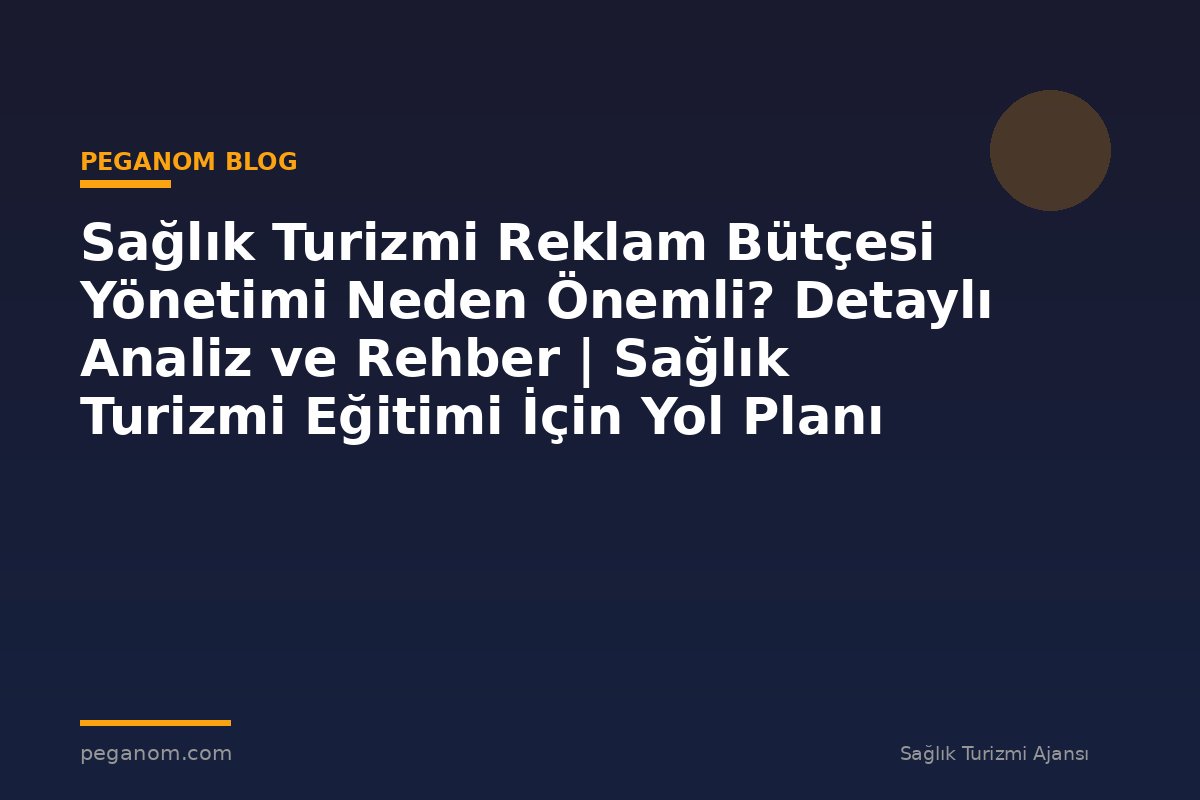 Sağlık Turizmi Reklam Bütçesi Yönetimi Neden Önemli? Detaylı Analiz ve Rehber | Sağlık Turizmi Eğitimi İçin Yol Planı