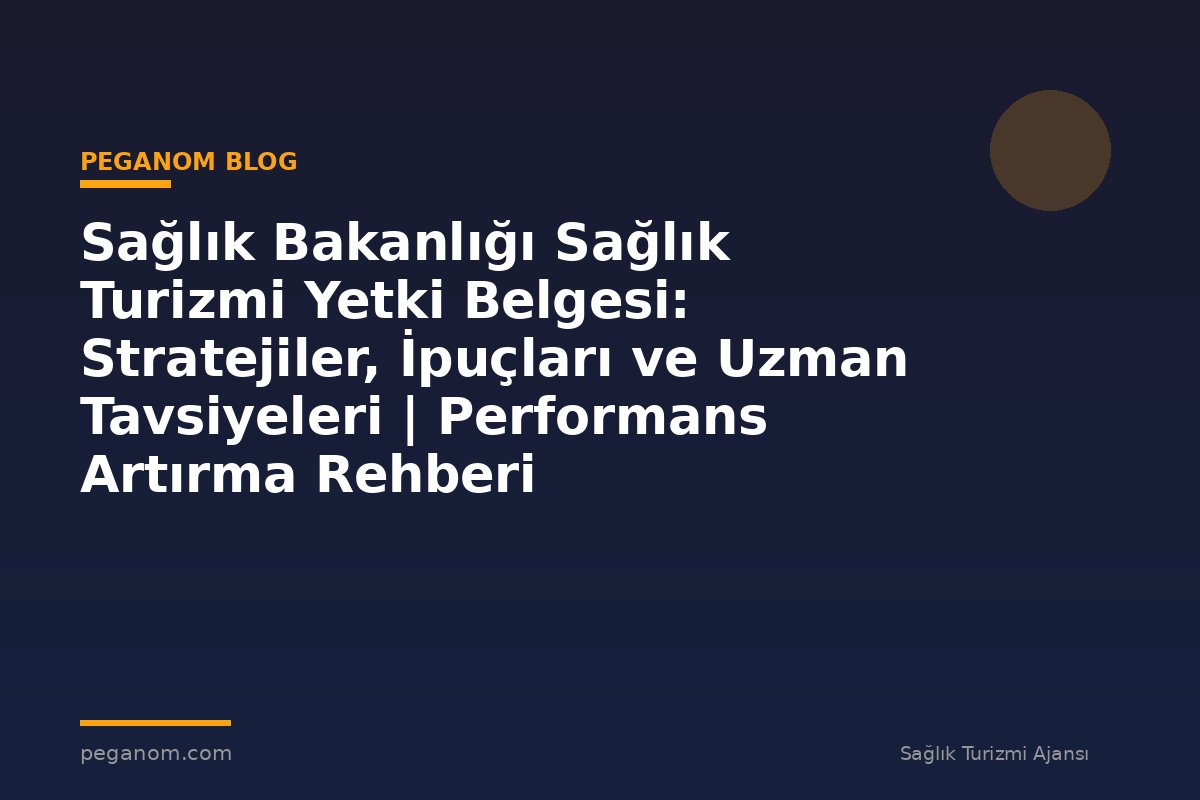 Sağlık Bakanlığı Sağlık Turizmi Yetki Belgesi: Stratejiler, İpuçları ve Uzman Tavsiyeleri | Performans Artırma Rehberi
