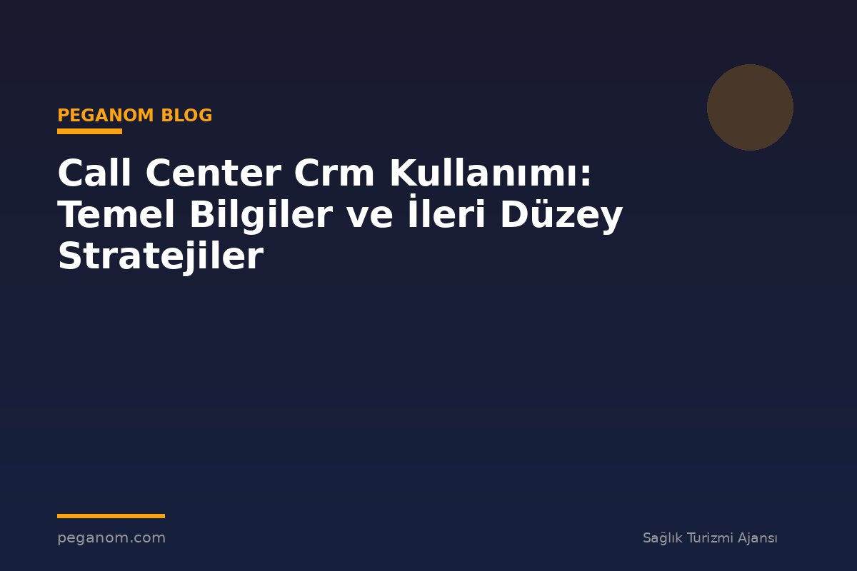Call Center Crm Kullanımı: Temel Bilgiler ve İleri Düzey Stratejiler
