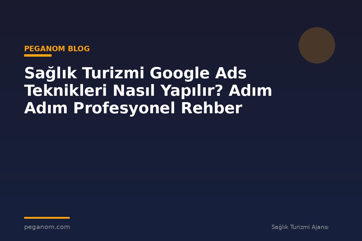 Sağlık Turizmi Google Ads Teknikleri Nasıl Yapılır? Adım Adım Profesyonel Rehber