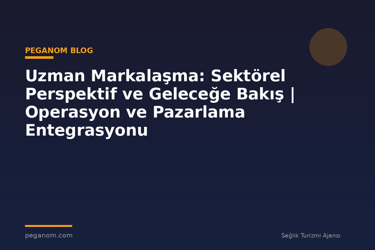 Uzman Markalaşma: Sektörel Perspektif ve Geleceğe Bakış | Operasyon ve Pazarlama Entegrasyonu