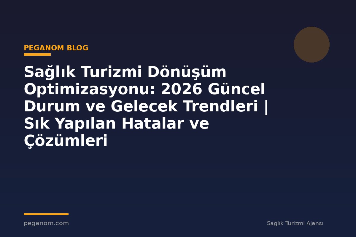 Sağlık Turizmi Dönüşüm Optimizasyonu: 2026 Güncel Durum ve Gelecek Trendleri | Sık Yapılan Hatalar ve Çözümleri