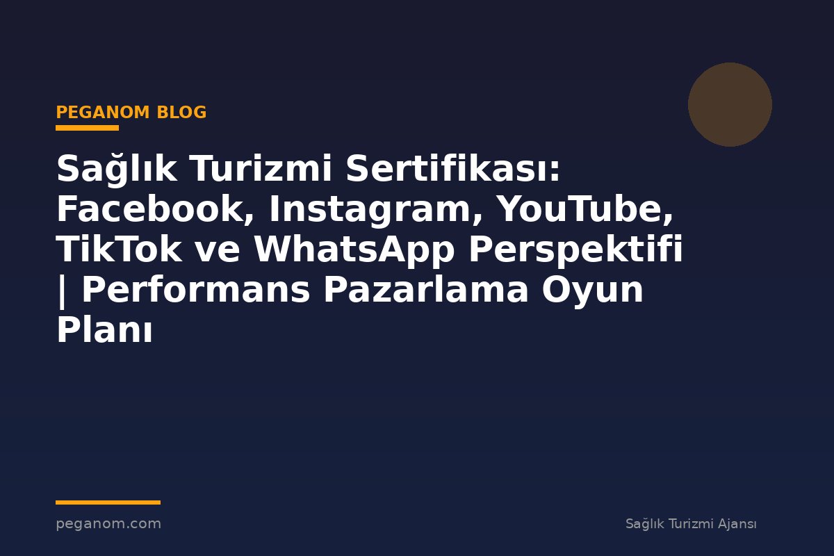 Sağlık Turizmi Sertifikası: Facebook, Instagram, YouTube, TikTok ve WhatsApp Perspektifi | Performans Pazarlama Oyun Planı