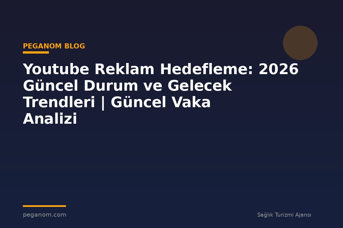 Youtube Reklam Hedefleme: 2026 Güncel Durum ve Gelecek Trendleri | Güncel Vaka Analizi