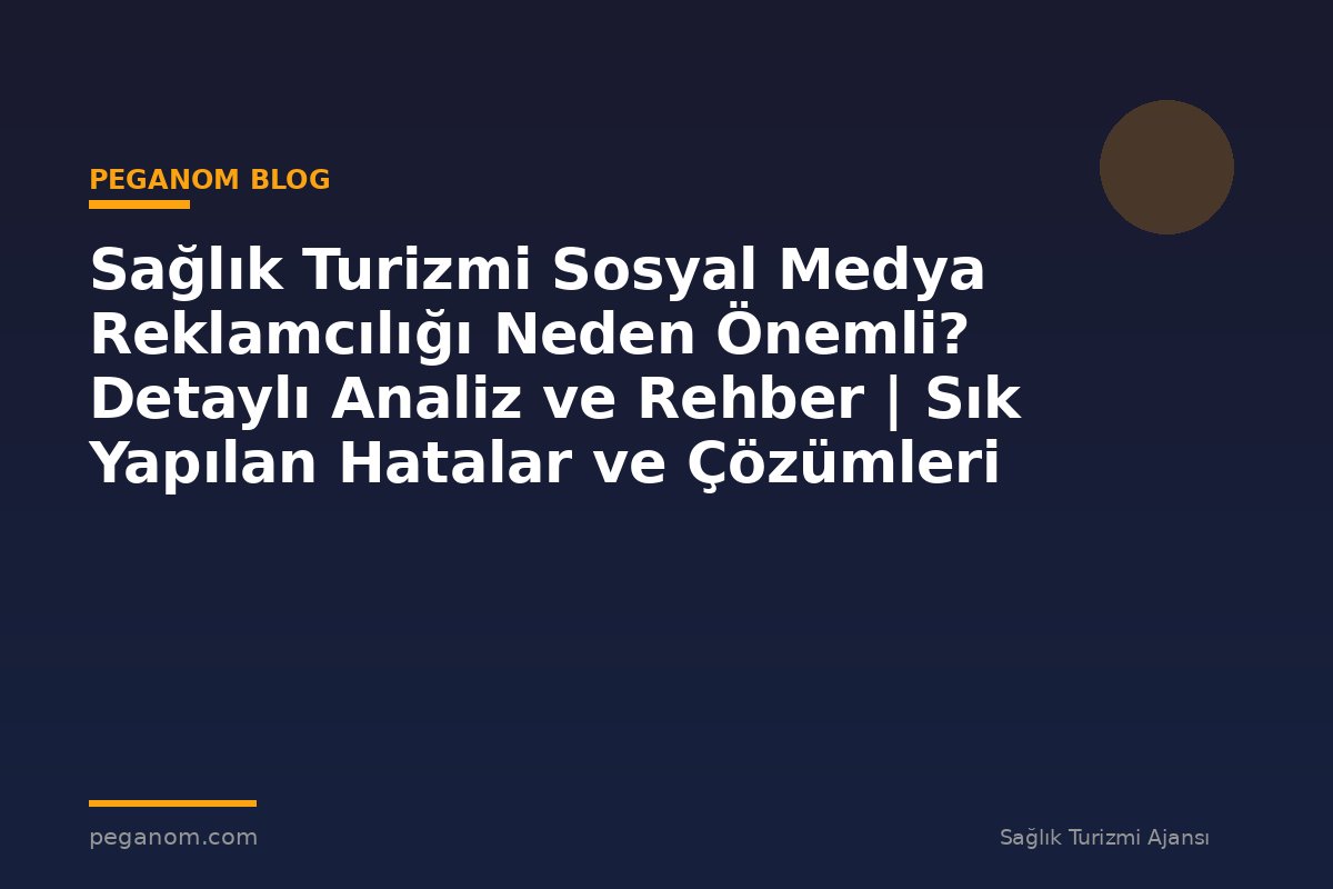 Sağlık Turizmi Sosyal Medya Reklamcılığı Neden Önemli? Detaylı Analiz ve Rehber | Sık Yapılan Hatalar ve Çözümleri