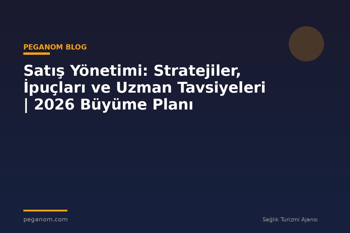 Satış Yönetimi: Stratejiler, İpuçları ve Uzman Tavsiyeleri | 2026 Büyüme Planı
