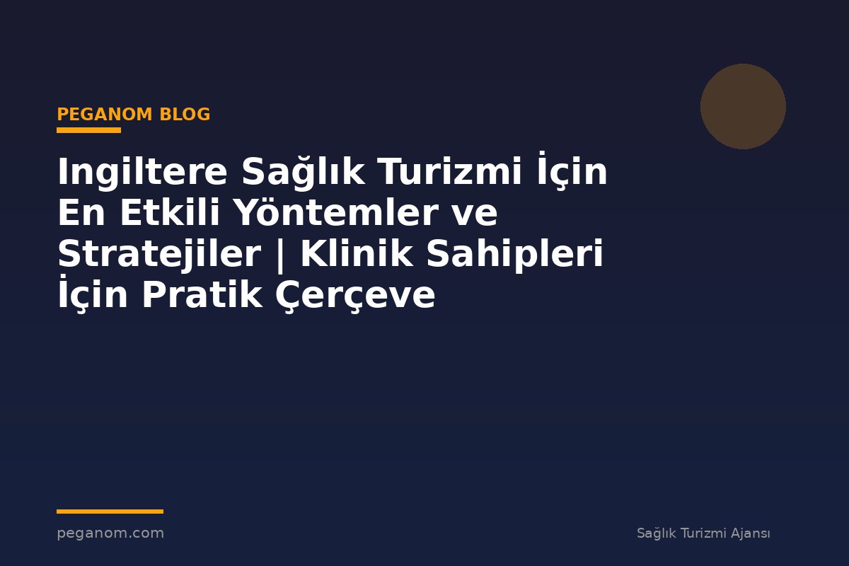 Ingiltere Sağlık Turizmi İçin En Etkili Yöntemler ve Stratejiler | Klinik Sahipleri İçin Pratik Çerçeve