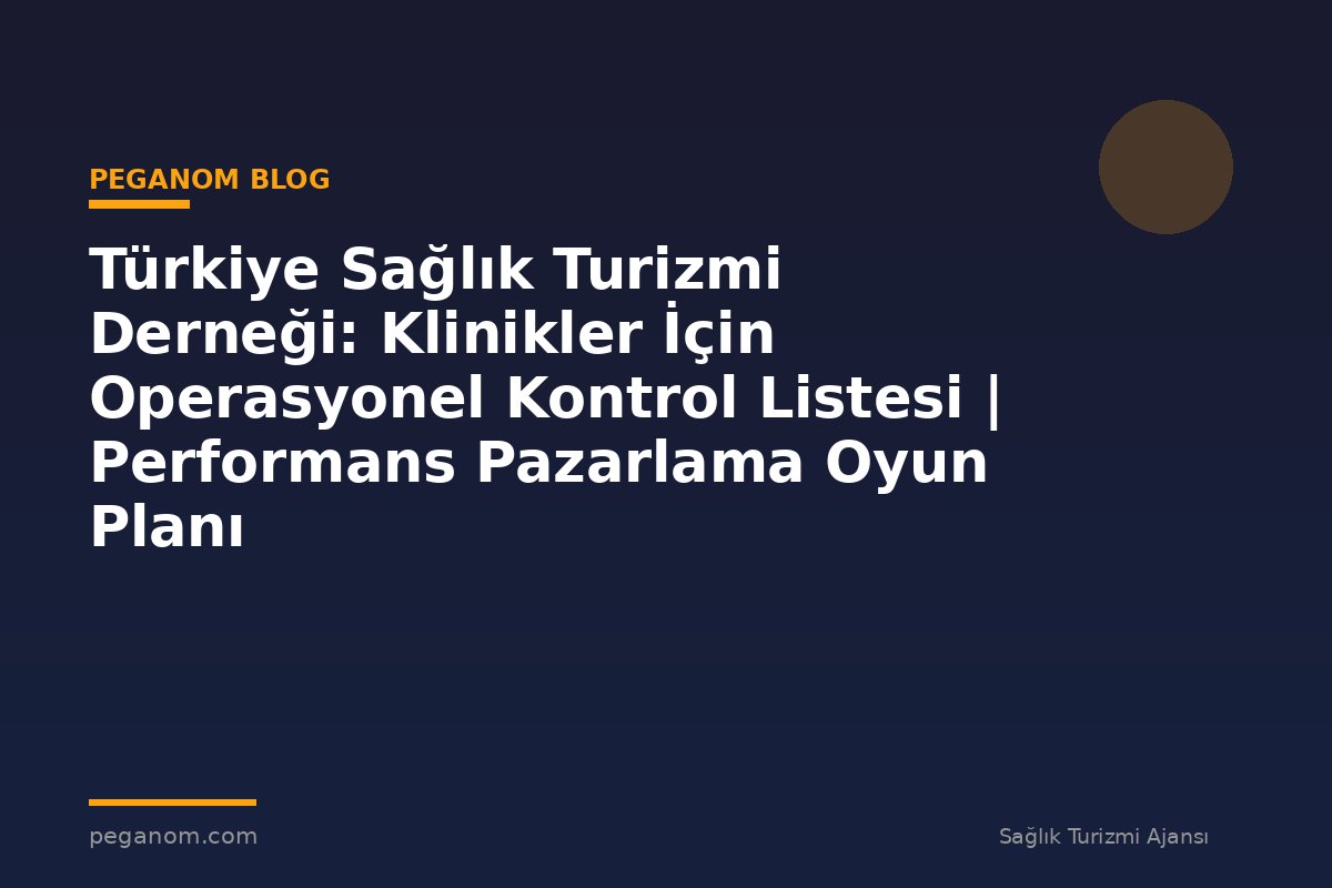 Türkiye Sağlık Turizmi Derneği: Klinikler İçin Operasyonel Kontrol Listesi | Performans Pazarlama Oyun Planı