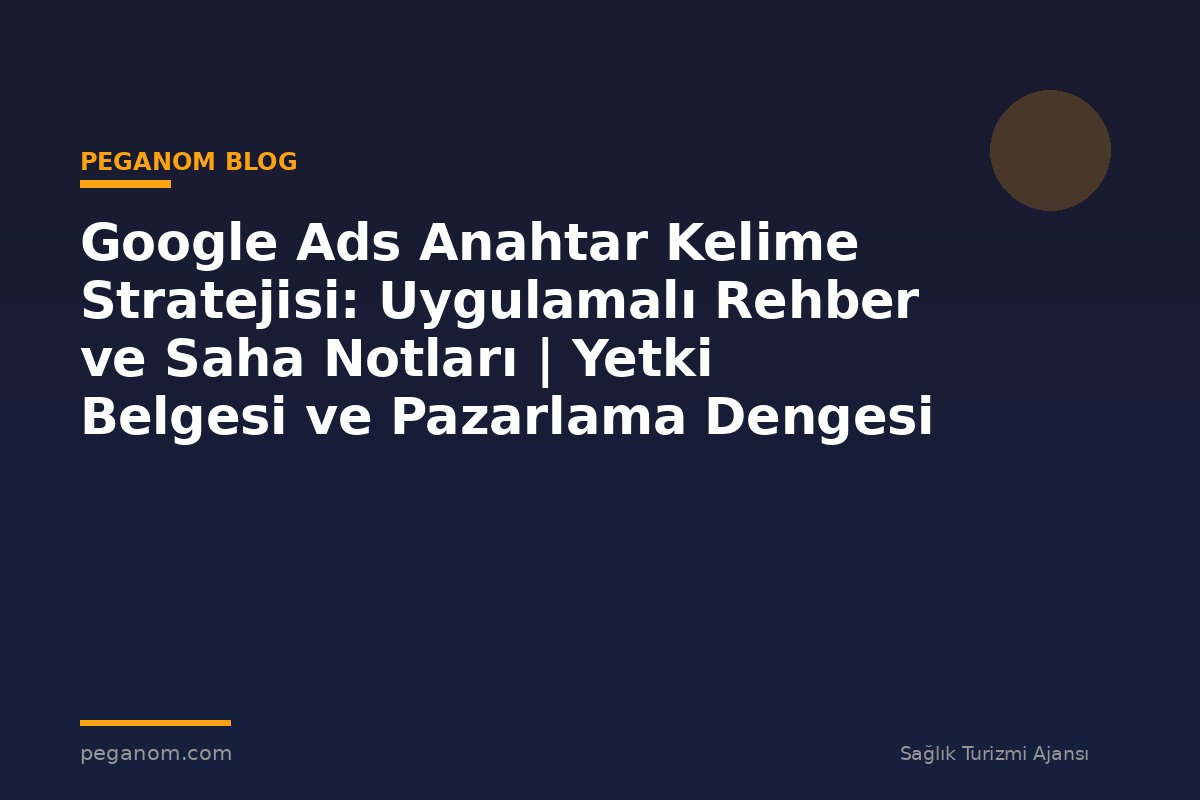 Google Ads Anahtar Kelime Stratejisi: Uygulamalı Rehber ve Saha Notları | Yetki Belgesi ve Pazarlama Dengesi