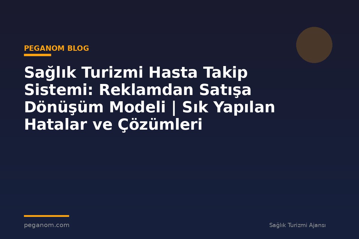 Sağlık Turizmi Hasta Takip Sistemi: Reklamdan Satışa Dönüşüm Modeli | Sık Yapılan Hatalar ve Çözümleri