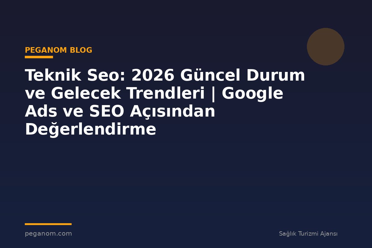 Teknik Seo: 2026 Güncel Durum ve Gelecek Trendleri | Google Ads ve SEO Açısından Değerlendirme