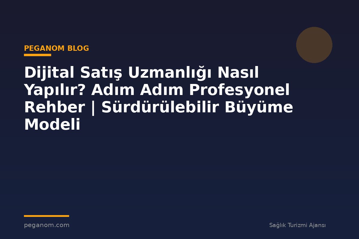 Dijital Satış Uzmanlığı Nasıl Yapılır? Adım Adım Profesyonel Rehber | Sürdürülebilir Büyüme Modeli