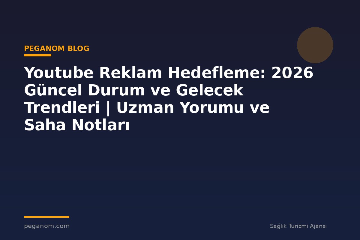Youtube Reklam Hedefleme: 2026 Güncel Durum ve Gelecek Trendleri | Uzman Yorumu ve Saha Notları