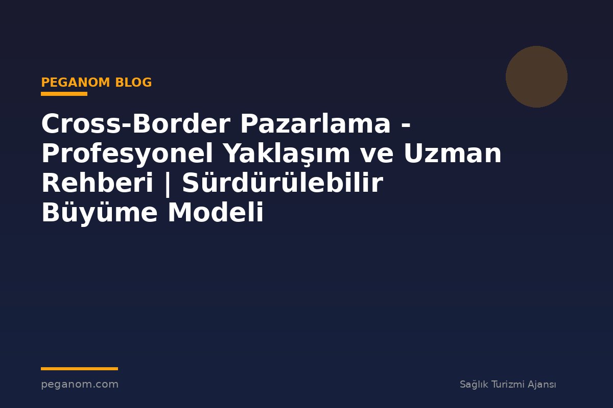 Cross-Border Pazarlama - Profesyonel Yaklaşım ve Uzman Rehberi | Sürdürülebilir Büyüme Modeli
