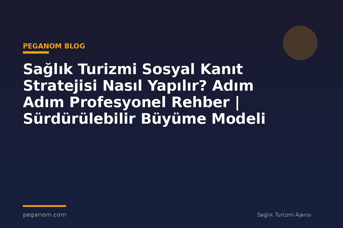 Sağlık Turizmi Sosyal Kanıt Stratejisi Nasıl Yapılır? Adım Adım Profesyonel Rehber | Sürdürülebilir Büyüme Modeli