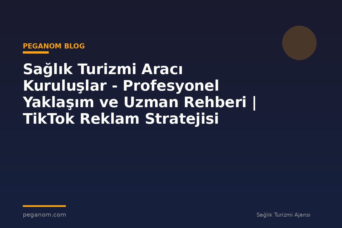 Sağlık Turizmi Aracı Kuruluşlar - Profesyonel Yaklaşım ve Uzman Rehberi | TikTok Reklam Stratejisi