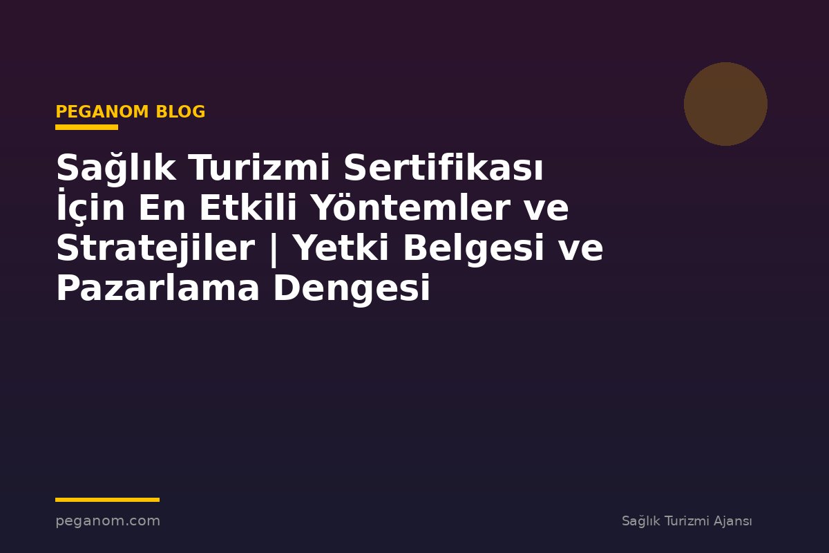 Sağlık Turizmi Sertifikası İçin En Etkili Yöntemler ve Stratejiler | Yetki Belgesi ve Pazarlama Dengesi