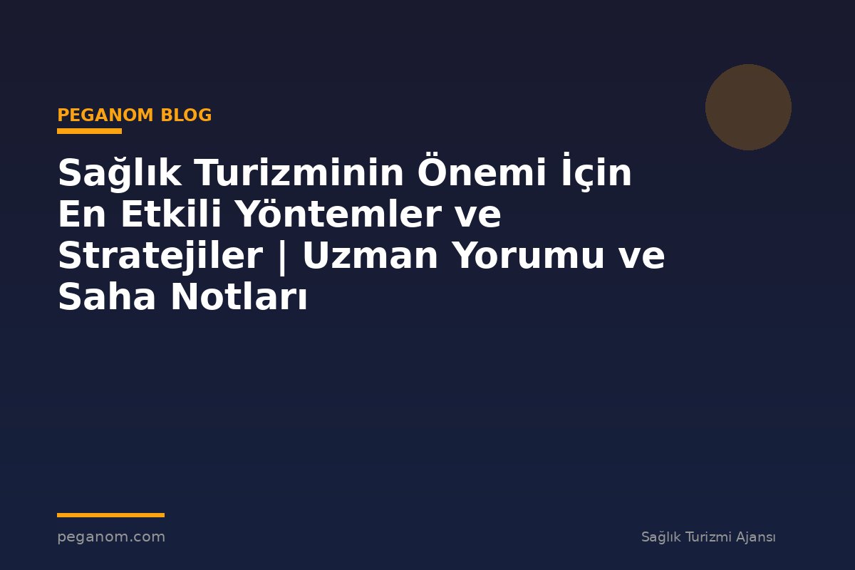Sağlık Turizminin Önemi İçin En Etkili Yöntemler ve Stratejiler | Uzman Yorumu ve Saha Notları