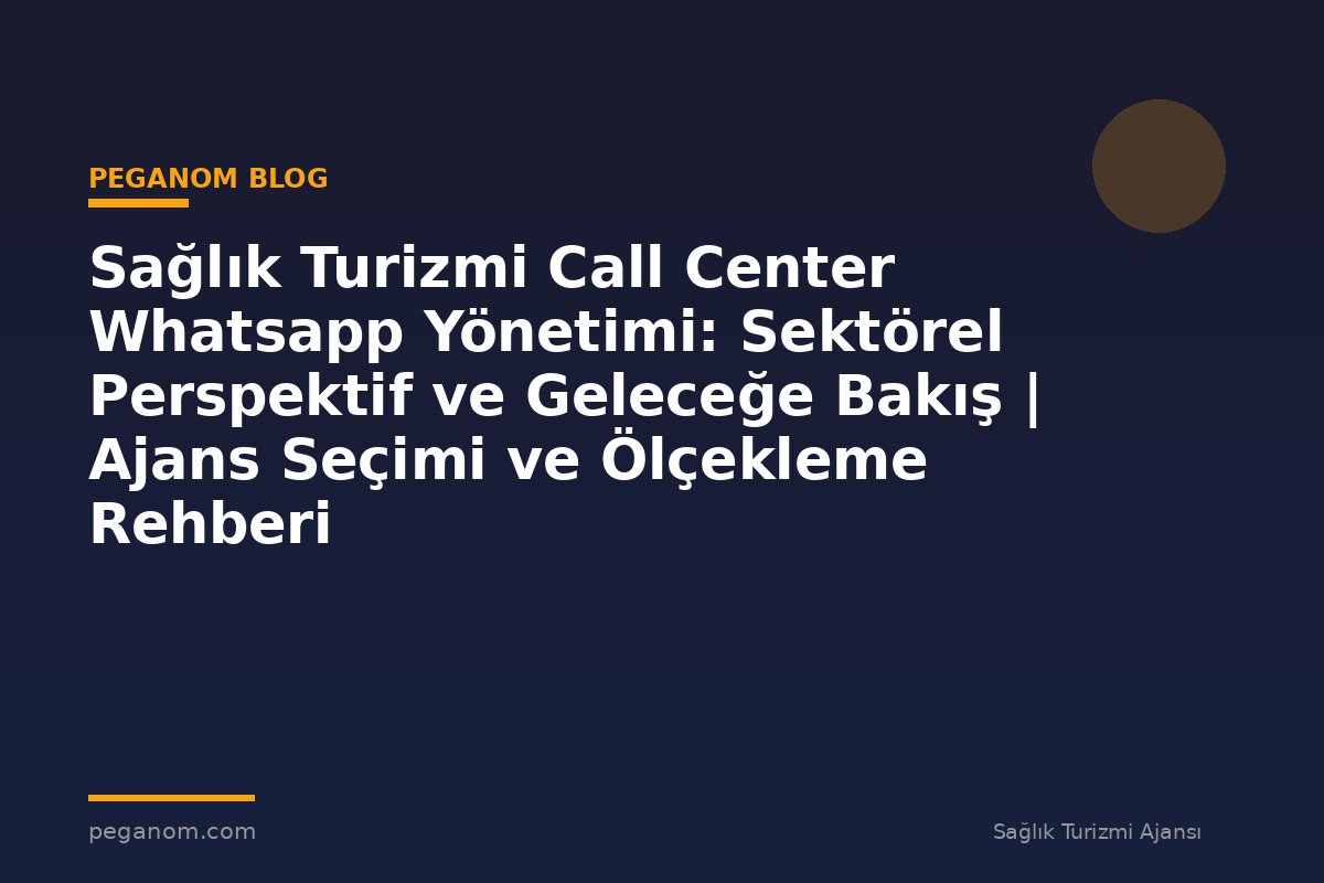 Sağlık Turizmi Call Center Whatsapp Yönetimi: Sektörel Perspektif ve Geleceğe Bakış | Ajans Seçimi ve Ölçekleme Rehberi